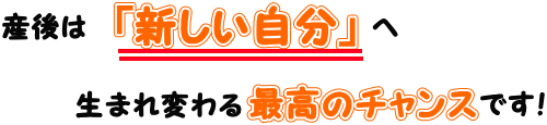 産後は新しい自分へ生まれ変わる最高のチャンスです